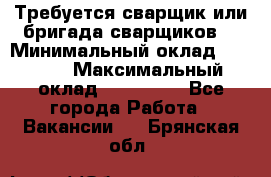 Требуется сварщик или бригада сварщиков  › Минимальный оклад ­ 4 000 › Максимальный оклад ­ 120 000 - Все города Работа » Вакансии   . Брянская обл.